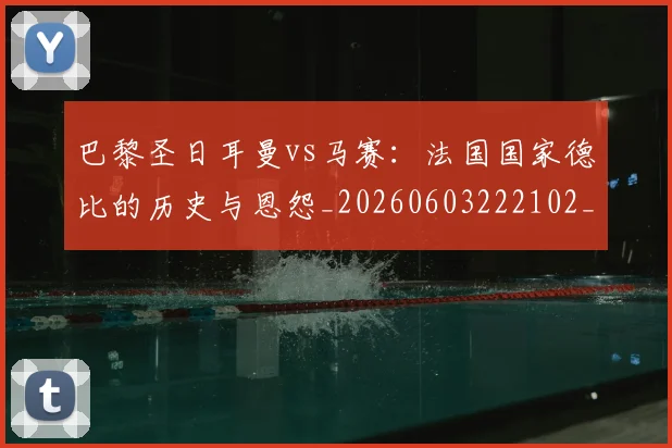 巴黎圣日耳曼vs马赛：法国国家德比的历史与恩怨_20260603222102_20260722153858