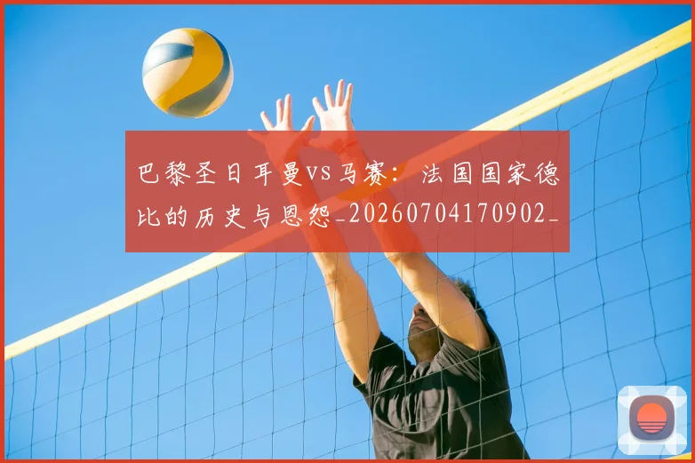 巴黎圣日耳曼vs马赛：法国国家德比的历史与恩怨_20260704170902_20260724073947