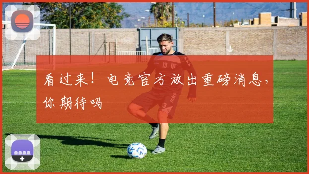 看过来！电竞官方放出重磅消息，你期待吗