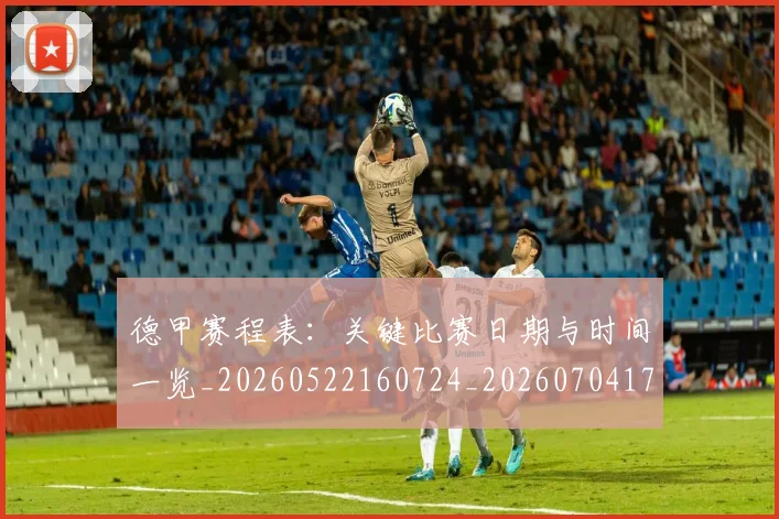 德甲赛程表：关键比赛日期与时间一览_20260522160724_20260704173623