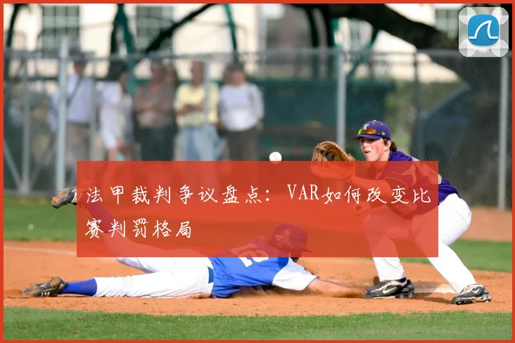法甲裁判争议盘点：VAR如何改变比赛判罚格局