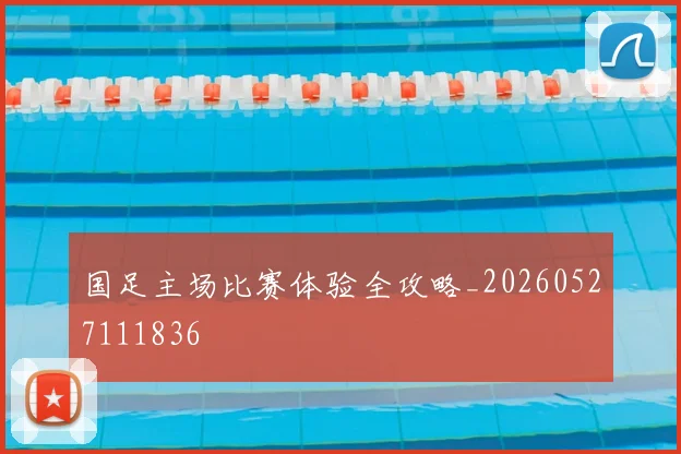 国足主场比赛体验全攻略_20260527111836
