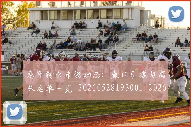 意甲转会市场动态：豪门引援与离队名单一览_20260528193001_20260707013002_20260723180921