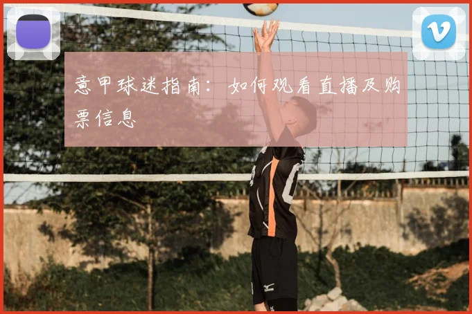 意甲球迷指南:如何观看直播及购票信息
