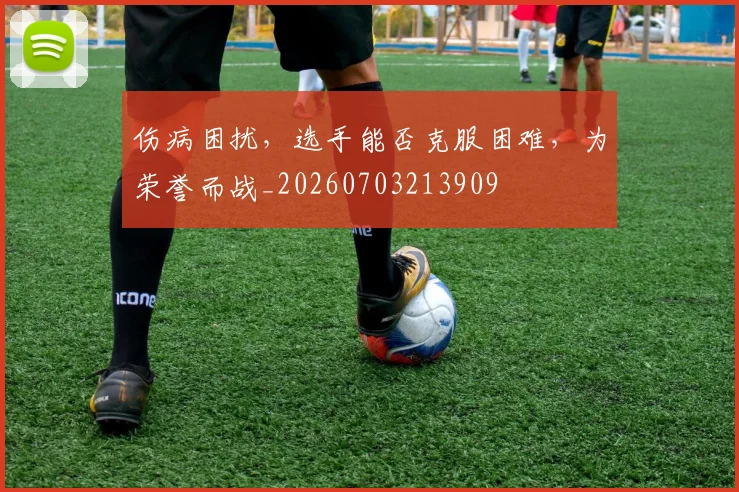 伤病困扰，选手能否克服困难，为荣誉而战_20260703213909