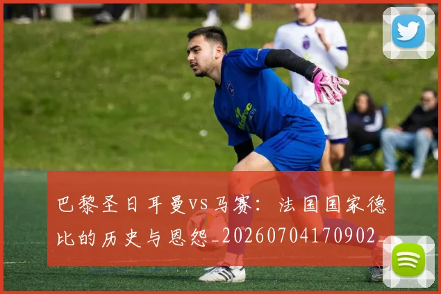 巴黎圣日耳曼vs马赛:法国国家德比的历史与恩怨_20260704170902_20260724073947