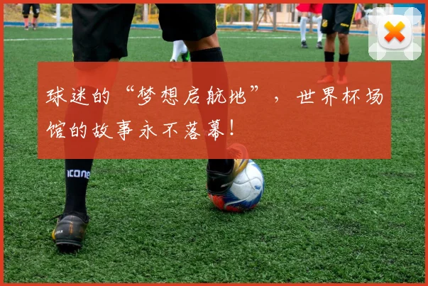 球迷的“梦想启航地”，世界杯场馆的故事永不落幕！