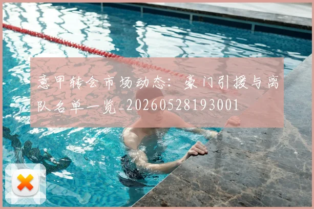 意甲转会市场动态：豪门引援与离队名单一览_20260528193001