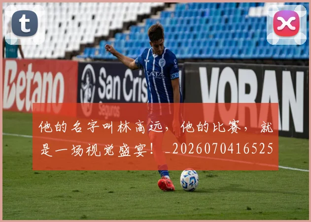 他的名字叫林高远，他的比赛，就是一场视觉盛宴！_20260704165255