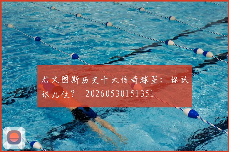 尤文图斯历史十大传奇球星:你认识几位?_20260530151351