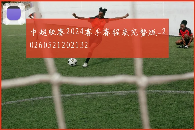 中超联赛2024赛季赛程表完整版_20260521202132