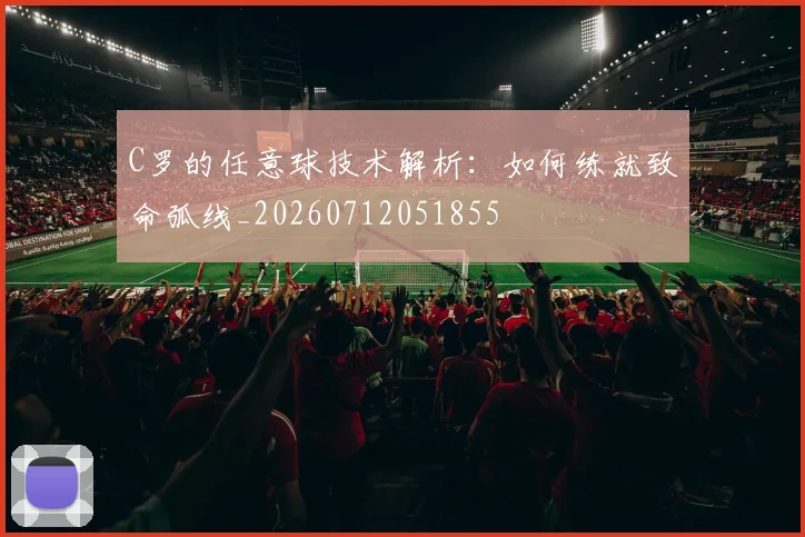 C罗的任意球技术解析：如何练就致命弧线_20260712051855