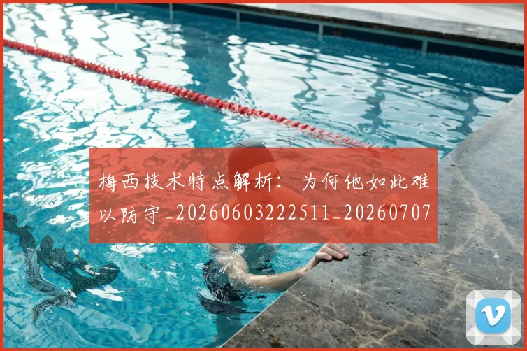 梅西技术特点解析：为何他如此难以防守_20260603222511_20260707144521