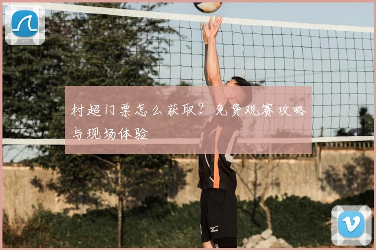 村超门票怎么获取?免费观赛攻略与现场体验