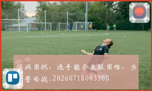 伤病困扰，选手能否克服困难，为荣誉而战_20260718003300