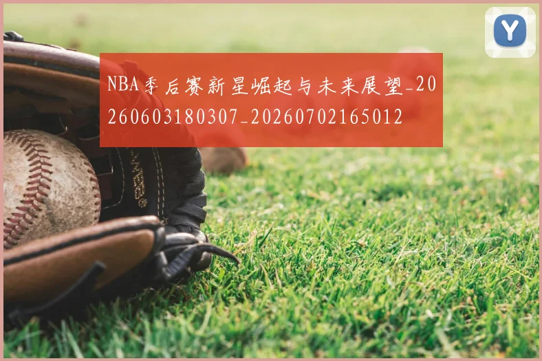 NBA季后赛新星崛起与未来展望_20260603180307_20260702165012