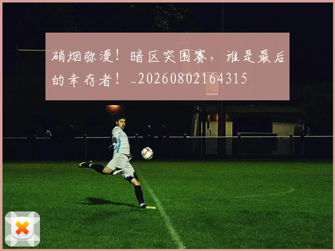 硝烟弥漫！暗区突围赛，谁是最后的幸存者！_20260802164315