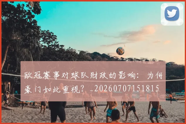 欧冠赛事对球队财政的影响:为何豪门如此重视?_20260707151815