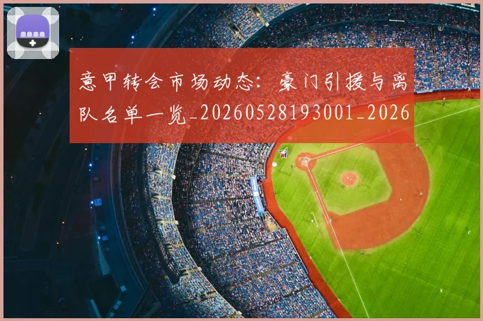 意甲转会市场动态:豪门引援与离队名单一览_20260528193001_20260707013002_20260723180921