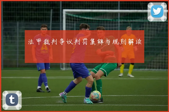 法甲裁判争议判罚集锦与规则解读