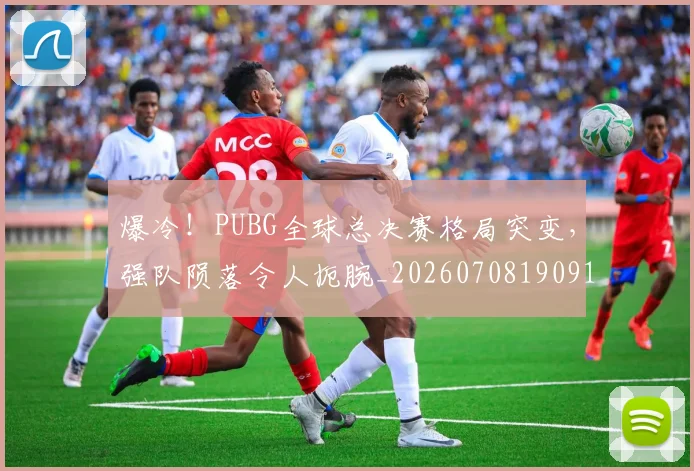 爆冷！PUBG全球总决赛格局突变，强队陨落令人扼腕_20260708190917