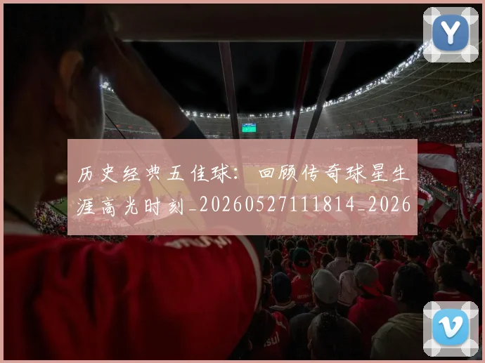 历史经典五佳球:回顾传奇球星生涯高光时刻_20260527111814_20260703221257
