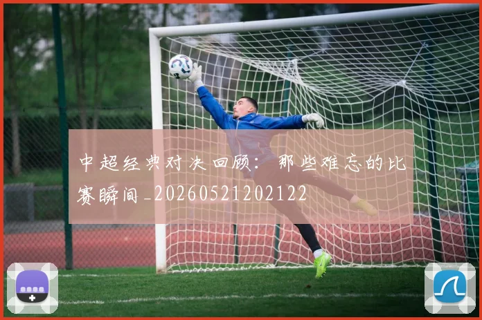 中超经典对决回顾：那些难忘的比赛瞬间_20260521202122