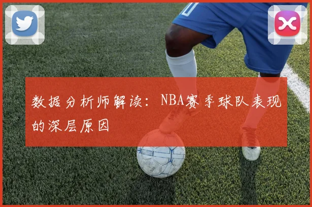 数据分析师解读：NBA赛季球队表现的深层原因