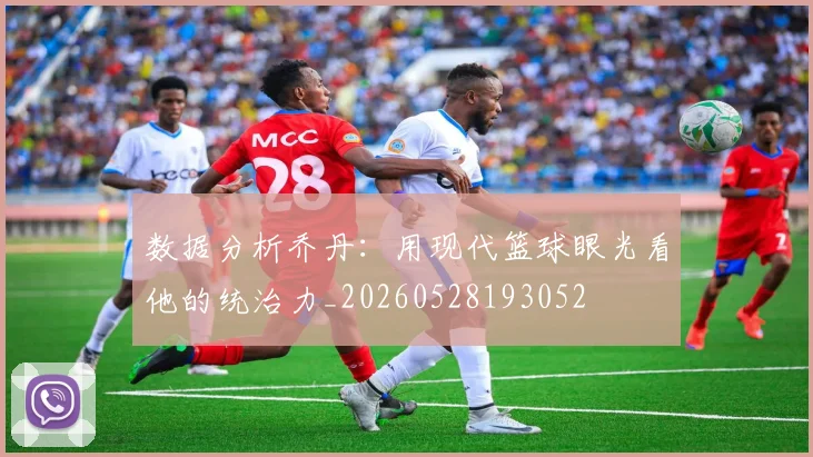 数据分析乔丹：用现代篮球眼光看他的统治力_20260528193052
