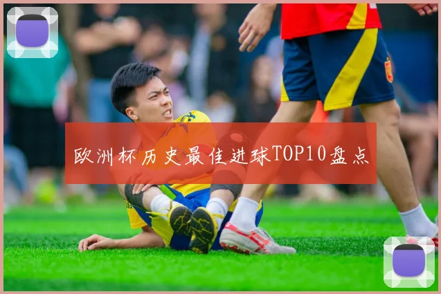 欧洲杯历史最佳进球TOP10盘点