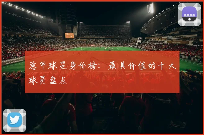 意甲球星身价榜：最具价值的十大球员盘点