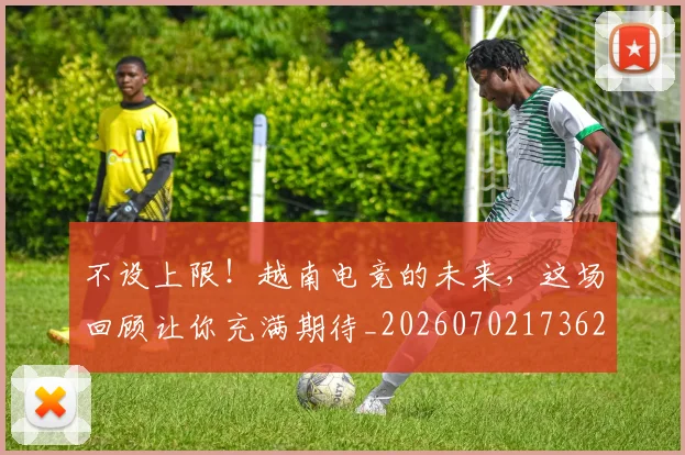 不设上限!越南电竞的未来,这场回顾让你充满期待_20260702173621