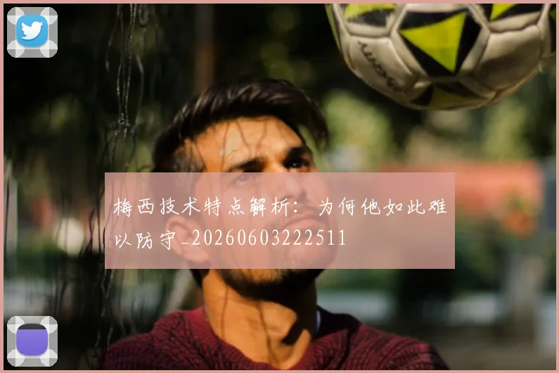 梅西技术特点解析:为何他如此难以防守_20260603222511