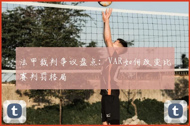 法甲裁判争议盘点：VAR如何改变比赛判罚格局