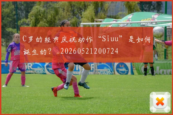 C罗的经典庆祝动作“Siuu”是如何诞生的？_20260521200724