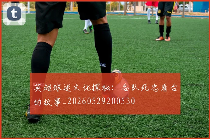 英超球迷文化探秘：各队死忠看台的故事_20260529200530