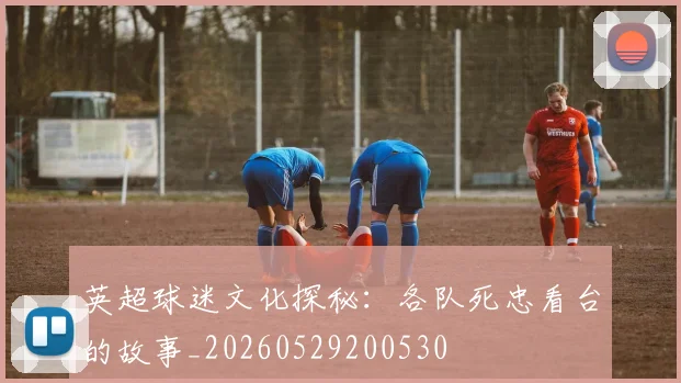 英超球迷文化探秘:各队死忠看台的故事_20260529200530