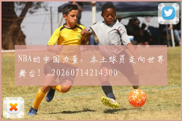 NBA的中国力量,本土球员走向世界舞台!_20260714214300