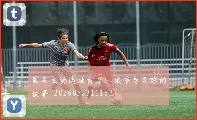 国足主场选址背后：城市与足球的故事_20260527111837