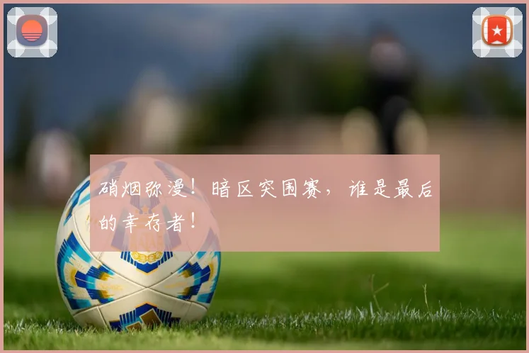 硝烟弥漫！暗区突围赛，谁是最后的幸存者！