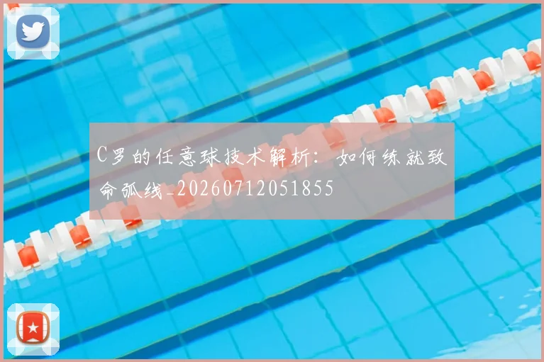 C罗的任意球技术解析：如何练就致命弧线_20260712051855
