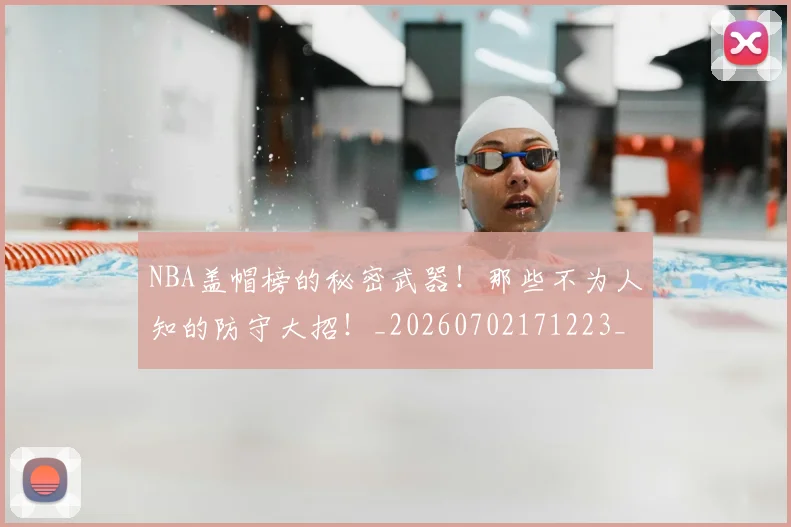 NBA盖帽榜的秘密武器！那些不为人知的防守大招！_20260702171223_20260714214302