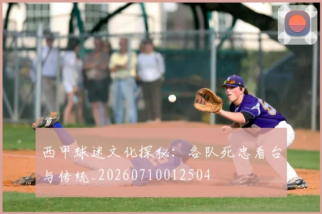 西甲球迷文化探秘：各队死忠看台与传统_20260710012504