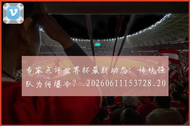 专家点评世界杯最新动态:传统强队为何爆冷?_20260611153728_20260702173647_20260715190220