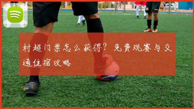 村超门票怎么获得?免费观赛与交通住宿攻略