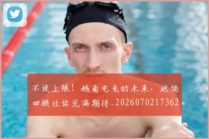 不设上限!越南电竞的未来,这场回顾让你充满期待_20260702173621