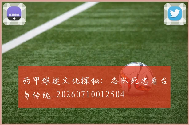 西甲球迷文化探秘：各队死忠看台与传统_20260710012504