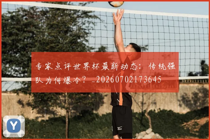 专家点评世界杯最新动态:传统强队为何爆冷?_20260702173645