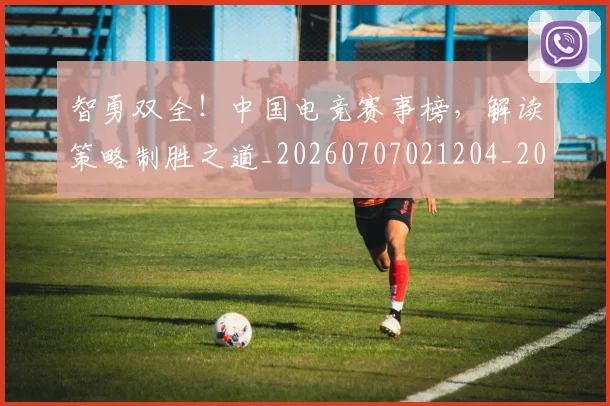 智勇双全！中国电竞赛事榜，解读策略制胜之道_20260707021204_20260731172336