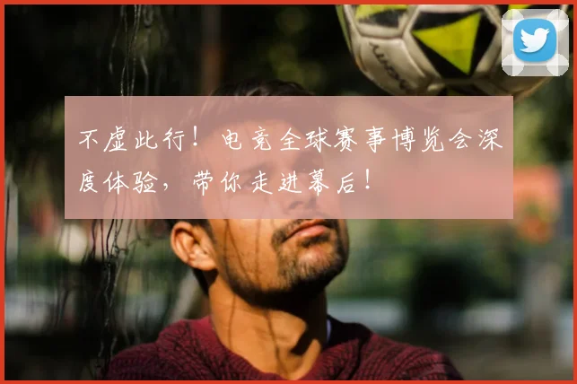 不虚此行!电竞全球赛事博览会深度体验,带你走进幕后!